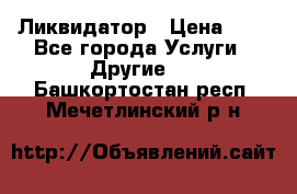 Ликвидатор › Цена ­ 1 - Все города Услуги » Другие   . Башкортостан респ.,Мечетлинский р-н